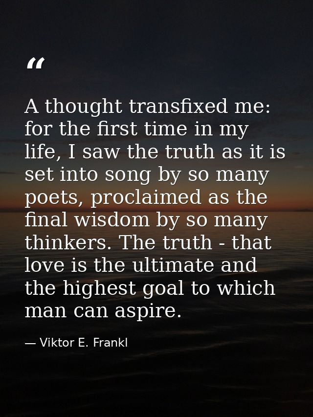 A thought transfixed me: for the first time in my life, I saw the truth as it is set into song by so many poets, proclai — Viktor E. Frankl