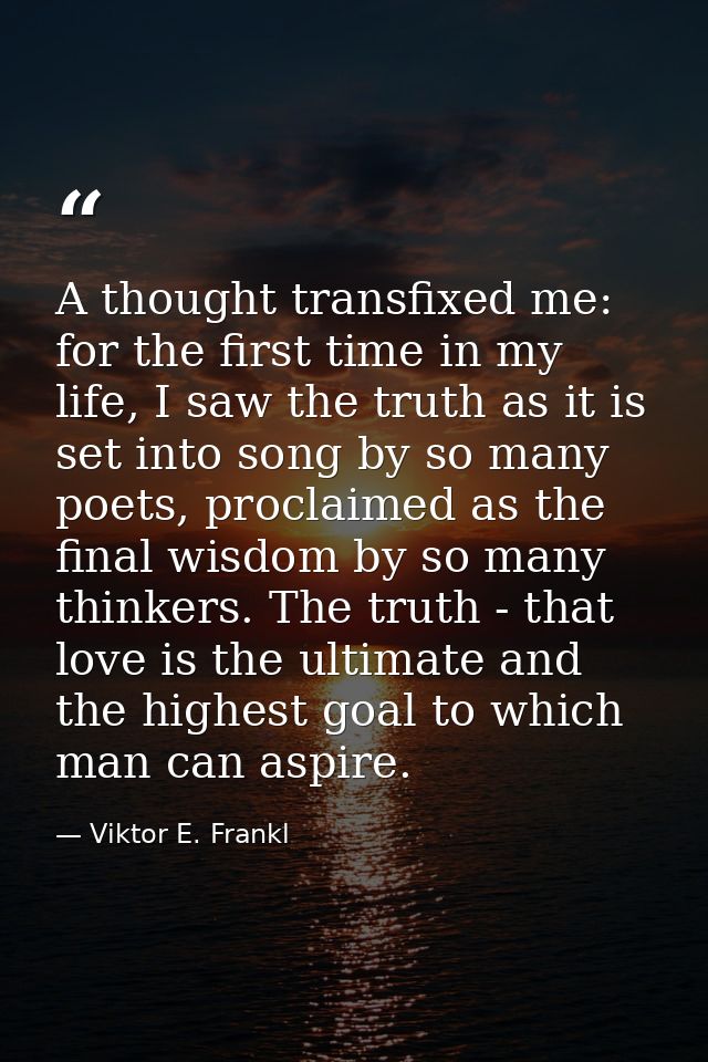 A thought transfixed me: for the first time in my life, I saw the truth as it is set into song by so many poets, proclai — Viktor E. Frankl