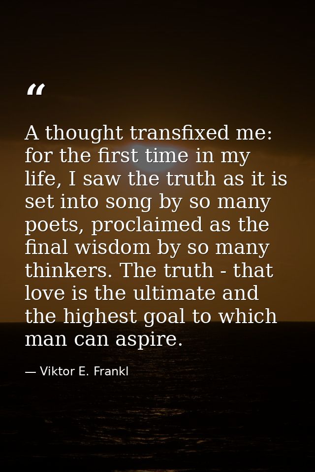 A thought transfixed me: for the first time in my life, I saw the truth as it is set into song by so many poets, proclai — Viktor E. Frankl
