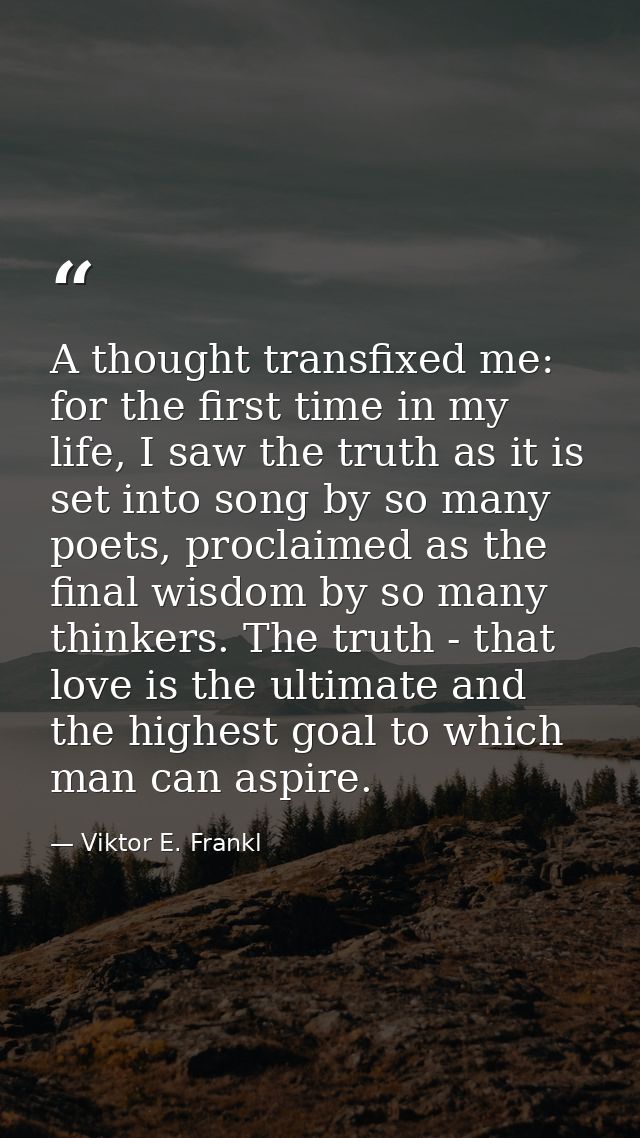 A thought transfixed me: for the first time in my life, I saw the truth as it is set into song by so many poets, proclai — Viktor E. Frankl