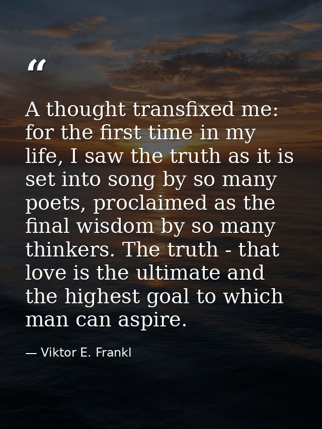 A thought transfixed me: for the first time in my life, I saw the truth as it is set into song by so many poets, proclai — Viktor E. Frankl