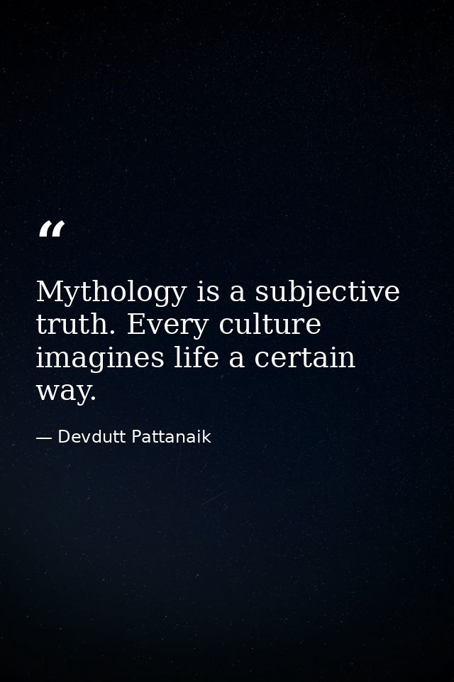 Mythology is a subjective truth. Every culture imagines life a certain way. — Devdutt Pattanaik