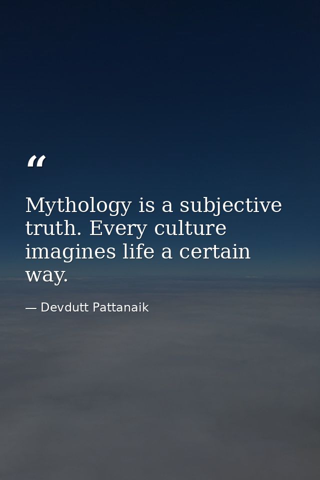 Mythology is a subjective truth. Every culture imagines life a certain way. — Devdutt Pattanaik
