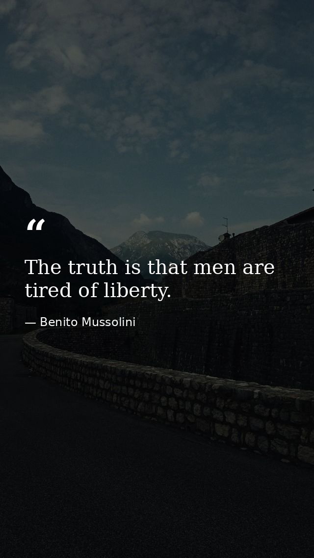 The truth is that men are tired of liberty. — Benito Mussolini