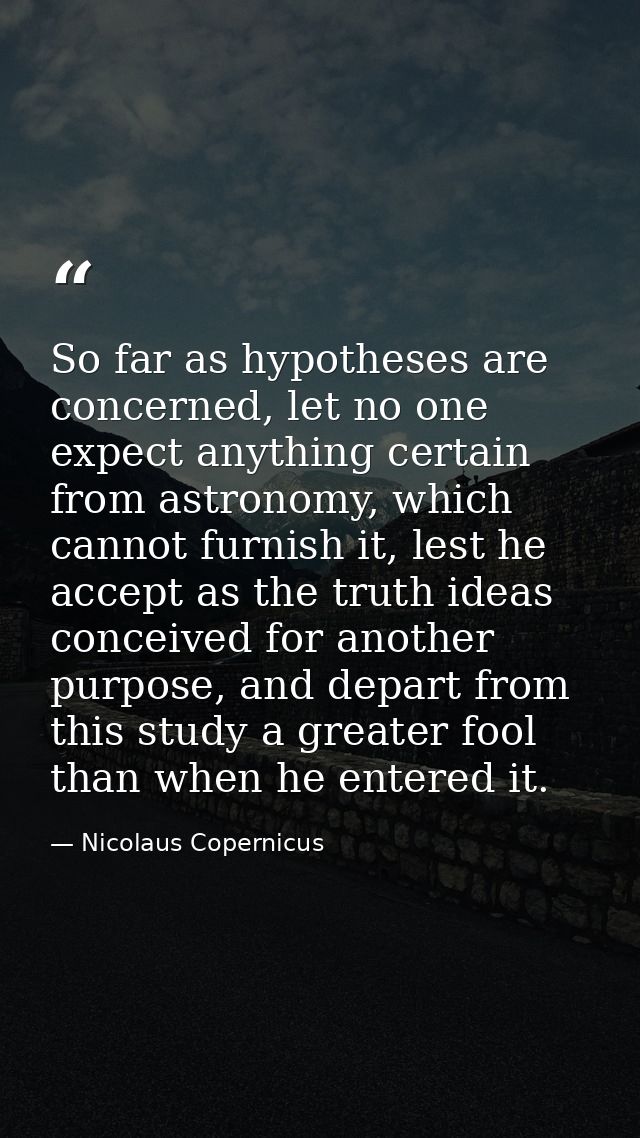 So far as hypotheses are concerned, let no one expect anything certain from astronomy, which cannot furnish it, lest he  — Nicolaus Copernicus