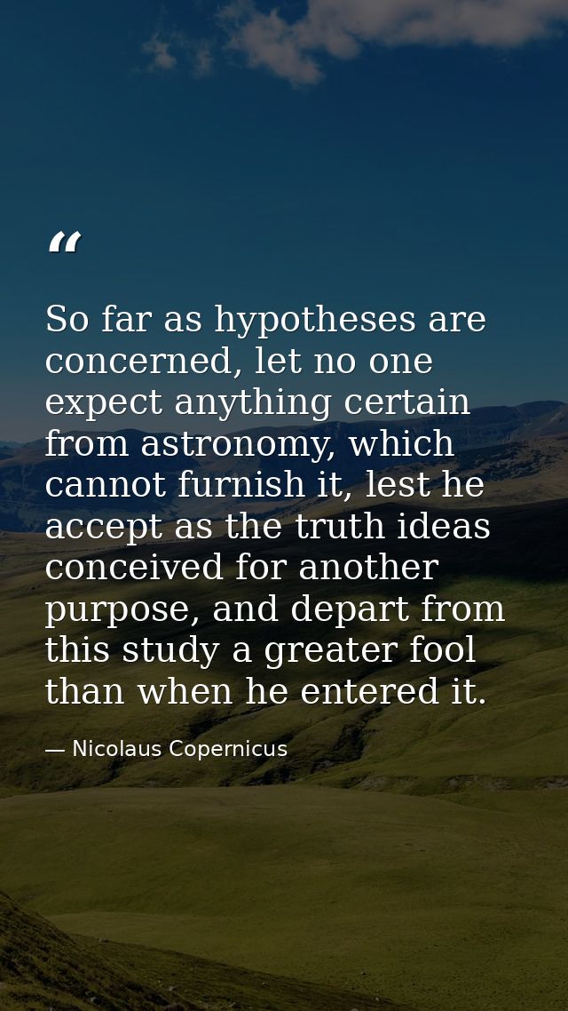 So far as hypotheses are concerned, let no one expect anything certain from astronomy, which cannot furnish it, lest he  — Nicolaus Copernicus