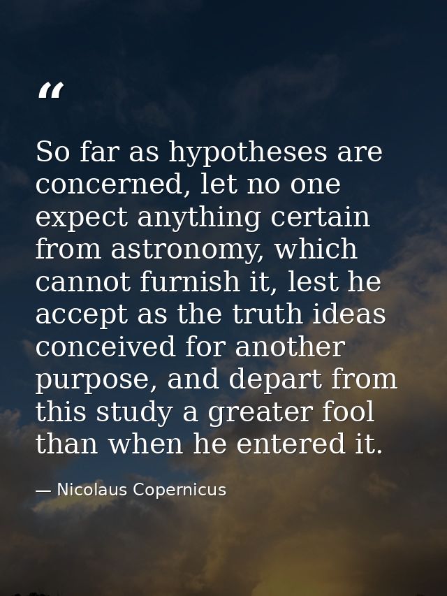 So far as hypotheses are concerned, let no one expect anything certain from astronomy, which cannot furnish it, lest he  — Nicolaus Copernicus