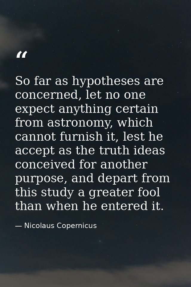So far as hypotheses are concerned, let no one expect anything certain from astronomy, which cannot furnish it, lest he  — Nicolaus Copernicus