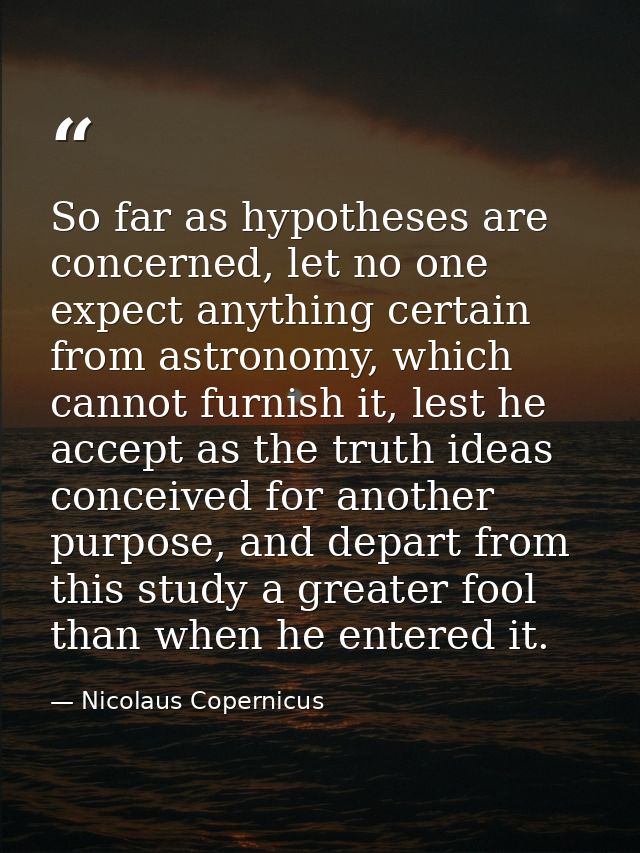 So far as hypotheses are concerned, let no one expect anything certain from astronomy, which cannot furnish it, lest he  — Nicolaus Copernicus