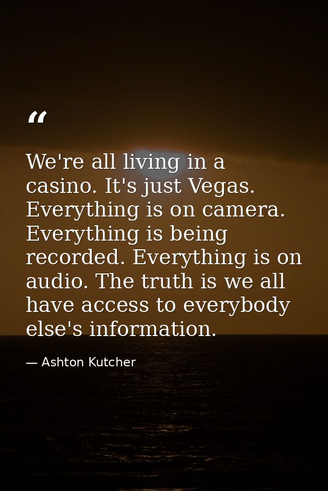 We're all living in a casino. It's just Vegas. Everything is on camera. Everything is being recorded. Everything is on a — Ashton Kutcher