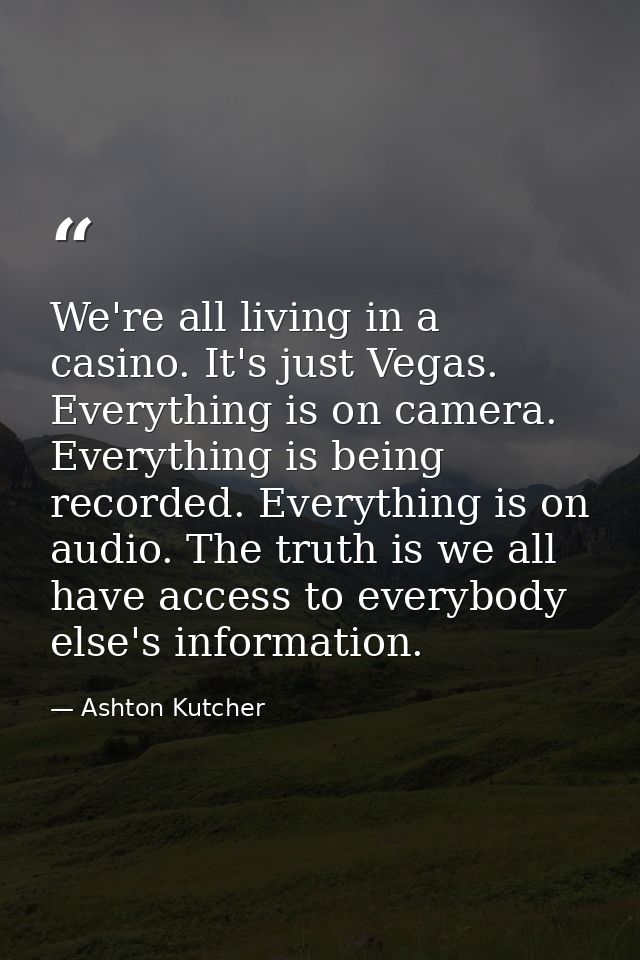 We're all living in a casino. It's just Vegas. Everything is on camera. Everything is being recorded. Everything is on a — Ashton Kutcher