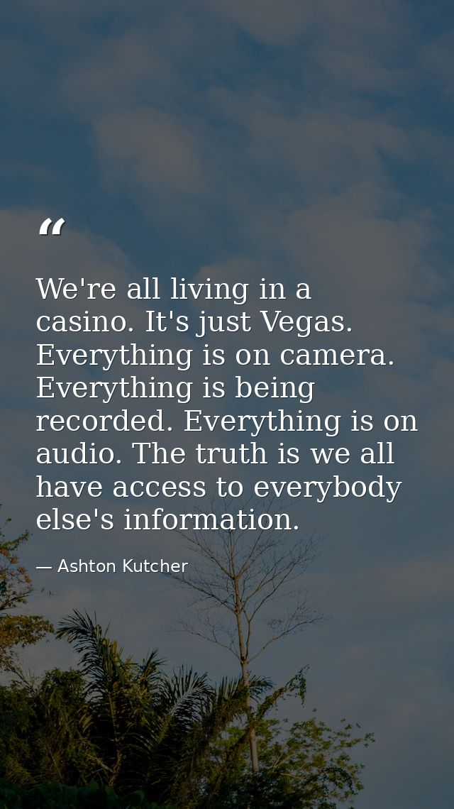 We're all living in a casino. It's just Vegas. Everything is on camera. Everything is being recorded. Everything is on a — Ashton Kutcher
