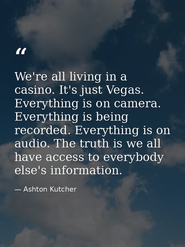 We're all living in a casino. It's just Vegas. Everything is on camera. Everything is being recorded. Everything is on a — Ashton Kutcher