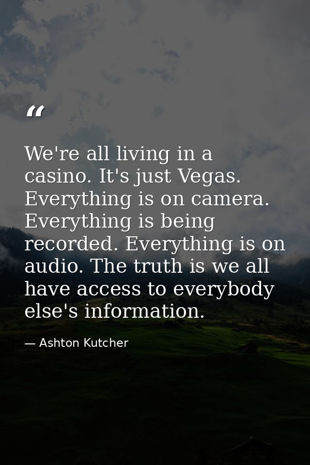 We're all living in a casino. It's just Vegas. Everything is on camera. Everything is being recorded. Everything is on a — Ashton Kutcher