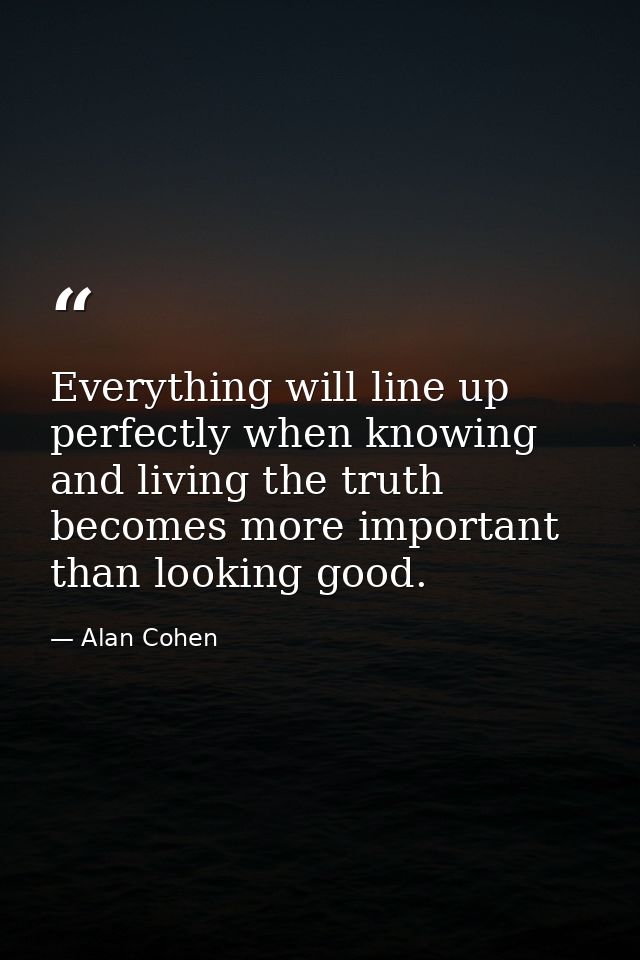 Everything will line up perfectly when knowing and living the truth becomes more important than looking good. — Alan Cohen