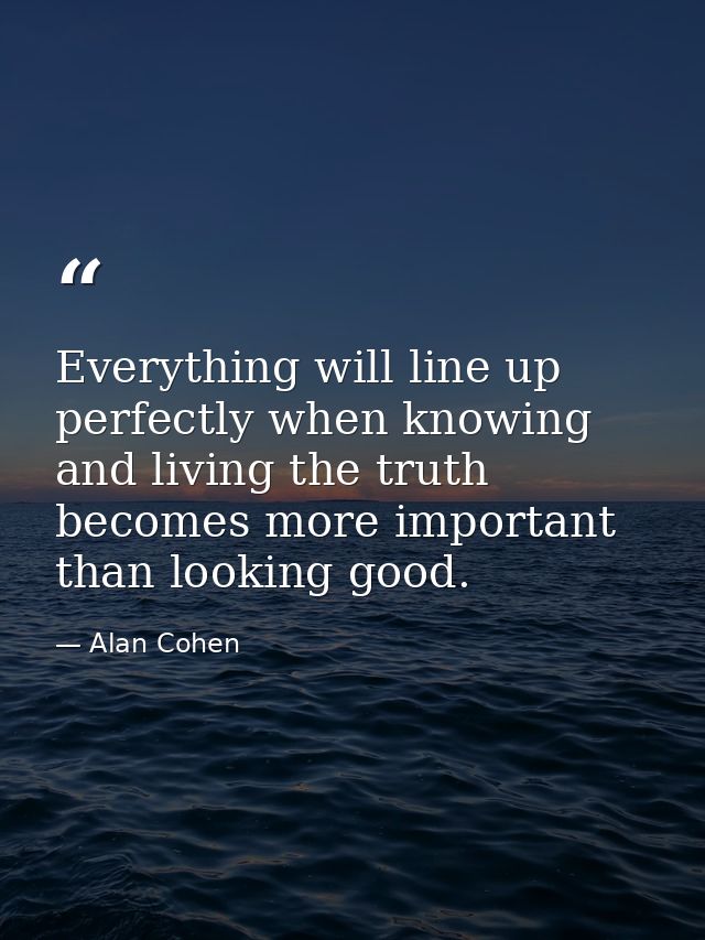 Everything will line up perfectly when knowing and living the truth becomes more important than looking good. — Alan Cohen