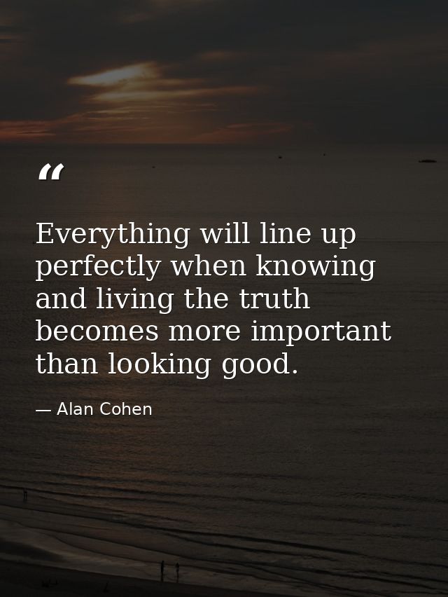 Everything will line up perfectly when knowing and living the truth becomes more important than looking good. — Alan Cohen