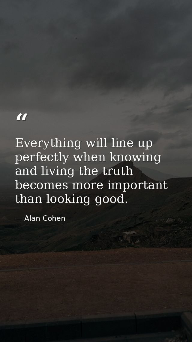 Everything will line up perfectly when knowing and living the truth becomes more important than looking good. — Alan Cohen
