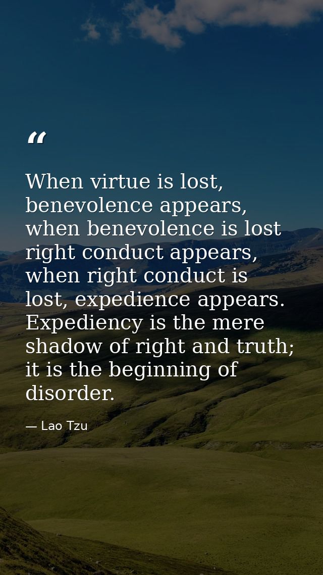 When virtue is lost, benevolence appears, when benevolence is lost right conduct appears, when right conduct is lost, ex — Lao Tzu