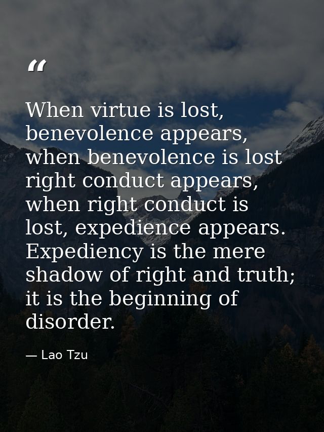 When virtue is lost, benevolence appears, when benevolence is lost right conduct appears, when right conduct is lost, ex — Lao Tzu
