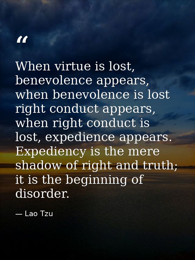 When virtue is lost, benevolence appears, when benevolence is lost right conduct appears, when right conduct is lost, ex — Lao Tzu