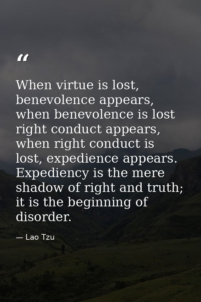 When virtue is lost, benevolence appears, when benevolence is lost right conduct appears, when right conduct is lost, ex — Lao Tzu