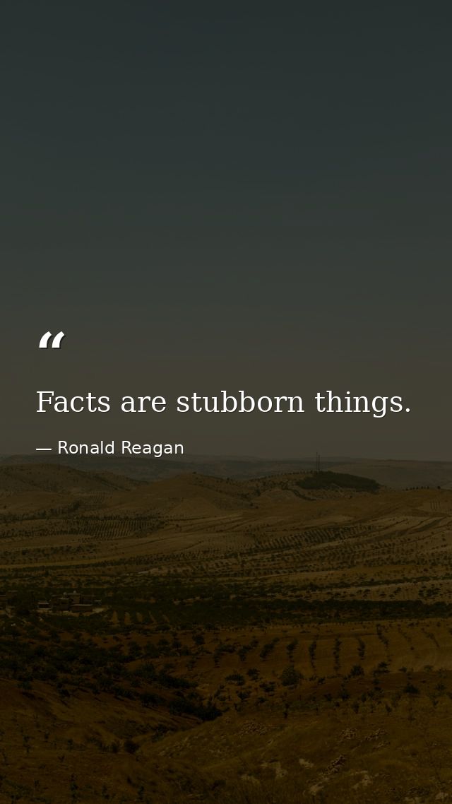 Facts are stubborn things. — Ronald Reagan