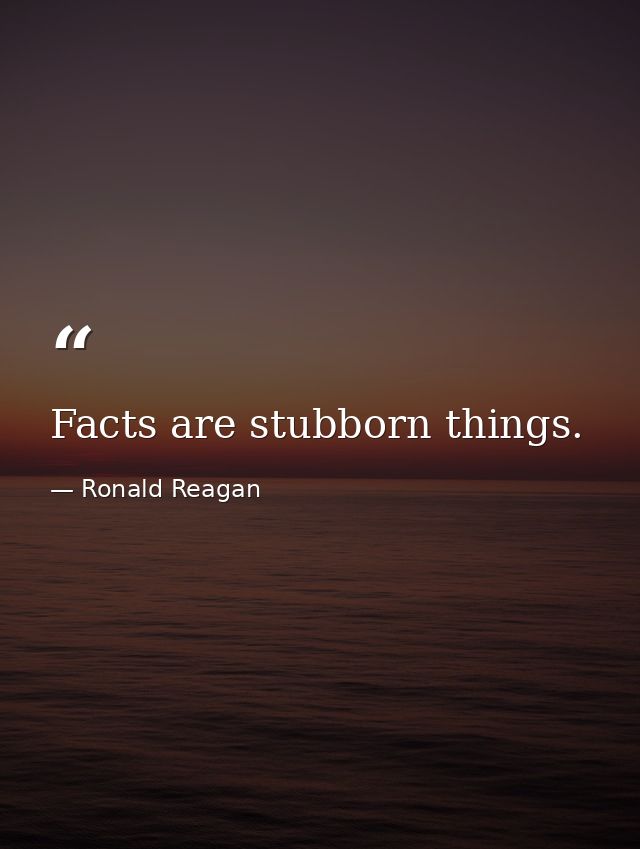 Facts are stubborn things. — Ronald Reagan