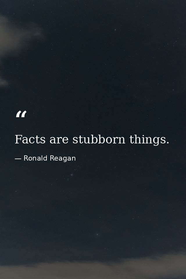 Facts are stubborn things. — Ronald Reagan