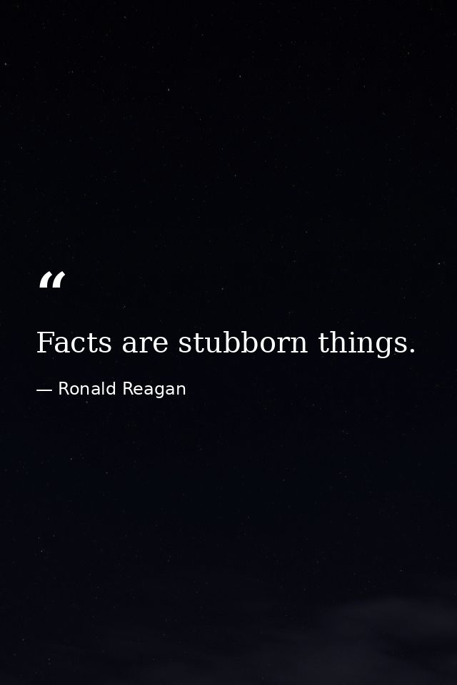 Facts are stubborn things. — Ronald Reagan