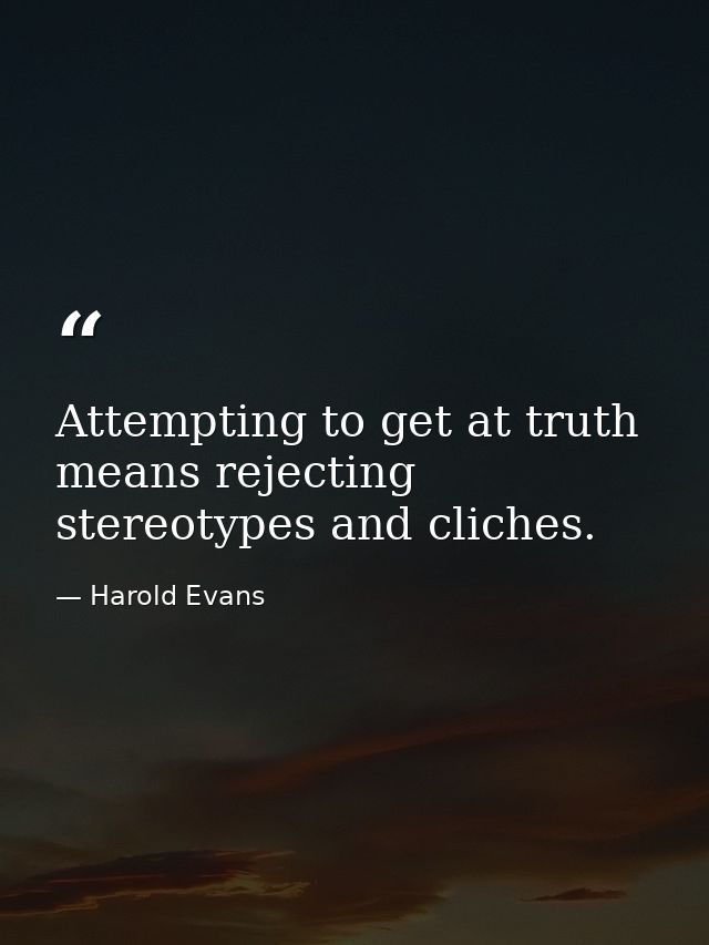 Attempting to get at truth means rejecting stereotypes and cliches. — Harold Evans