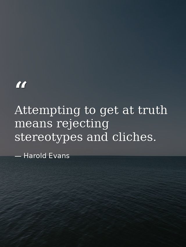 Attempting to get at truth means rejecting stereotypes and cliches. — Harold Evans