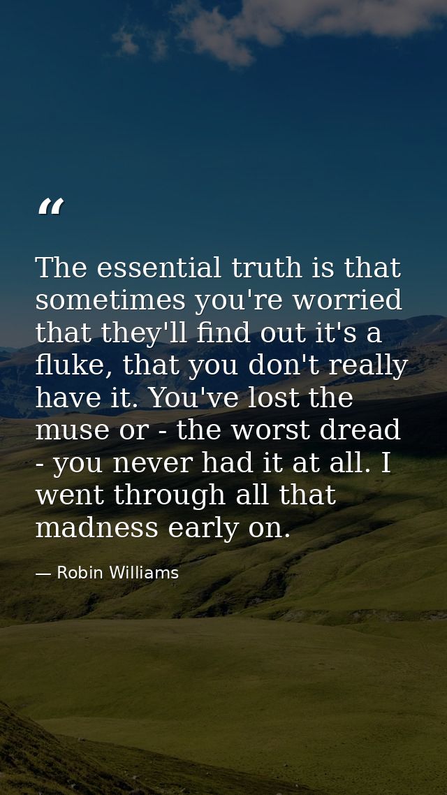 The essential truth is that sometimes you're worried that they'll find out it's a fluke, that you don't really have it.  — Robin Williams