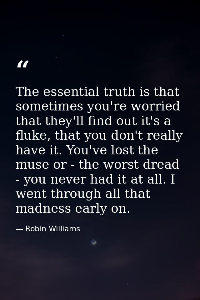 The essential truth is that sometimes you're worried that they'll find out it's a fluke, that you don't really have it.  — Robin Williams