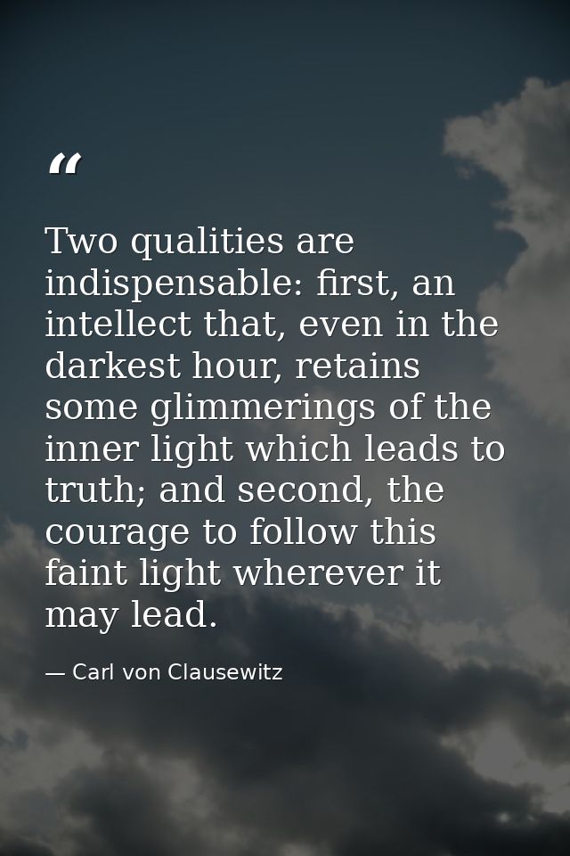 Two qualities are indispensable: first, an intellect that, even in the darkest hour, retains some glimmerings of the inn — Carl von Clausewitz