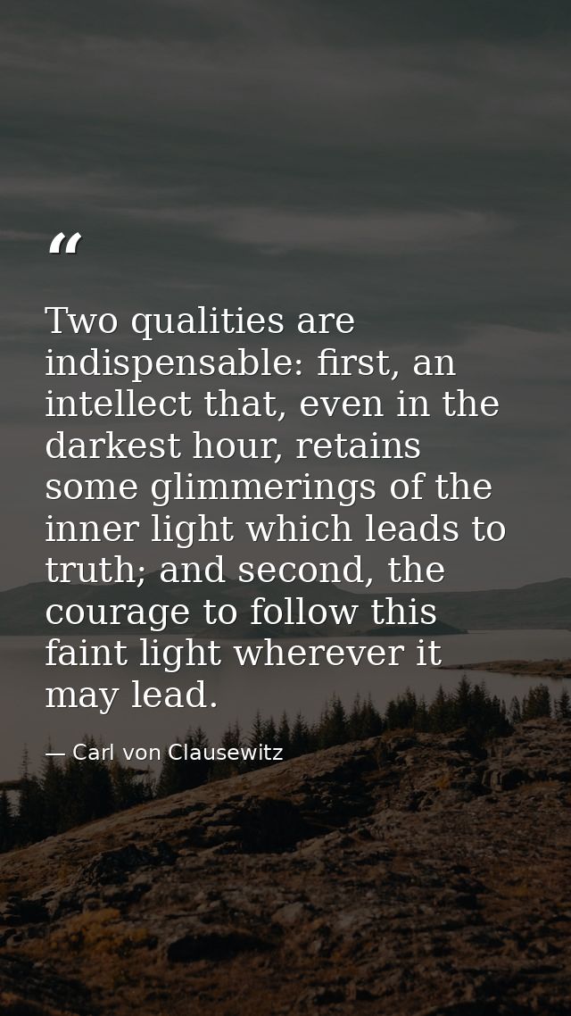 Two qualities are indispensable: first, an intellect that, even in the darkest hour, retains some glimmerings of the inn — Carl von Clausewitz