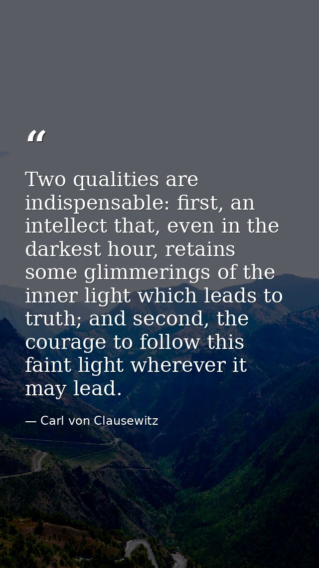 Two qualities are indispensable: first, an intellect that, even in the darkest hour, retains some glimmerings of the inn — Carl von Clausewitz