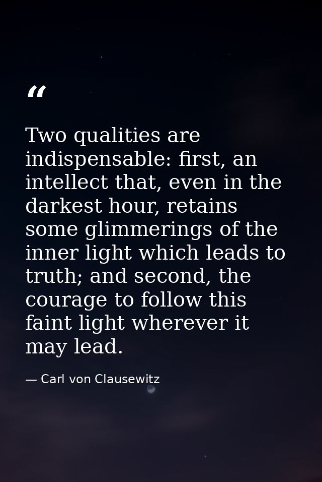 Two qualities are indispensable: first, an intellect that, even in the darkest hour, retains some glimmerings of the inn — Carl von Clausewitz
