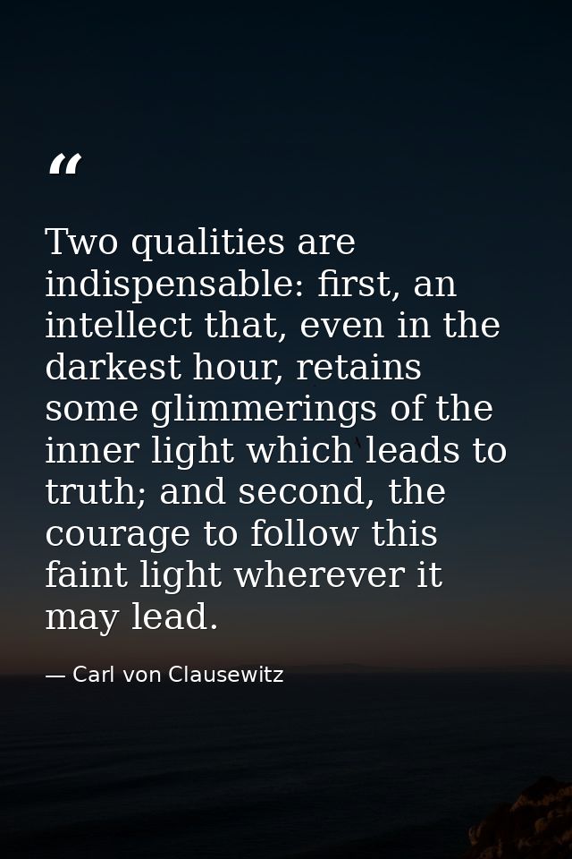 Two qualities are indispensable: first, an intellect that, even in the darkest hour, retains some glimmerings of the inn — Carl von Clausewitz