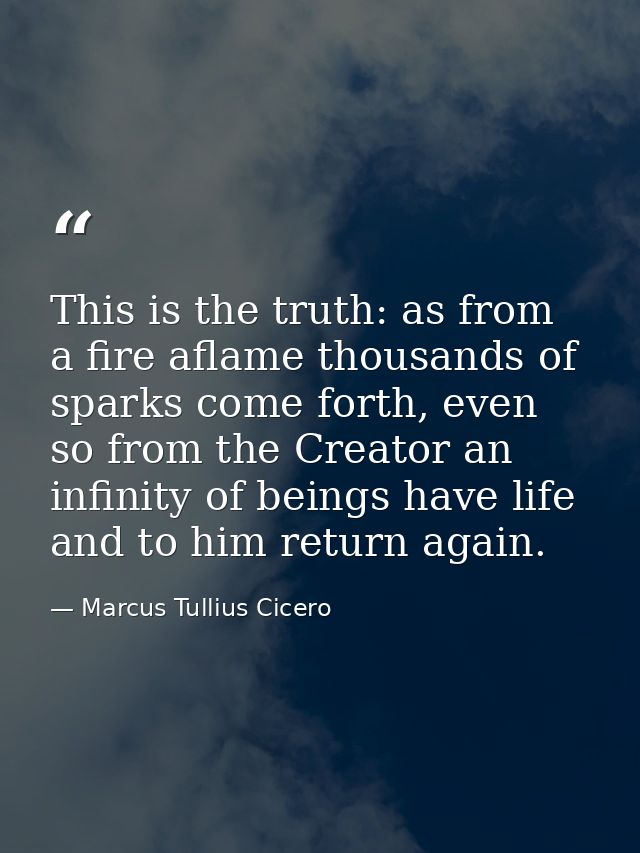 This is the truth: as from a fire aflame thousands of sparks come forth, even so from the Creator an infinity of beings  — Marcus Tullius Cicero
