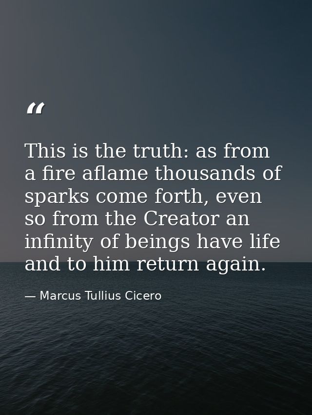 This is the truth: as from a fire aflame thousands of sparks come forth, even so from the Creator an infinity of beings  — Marcus Tullius Cicero