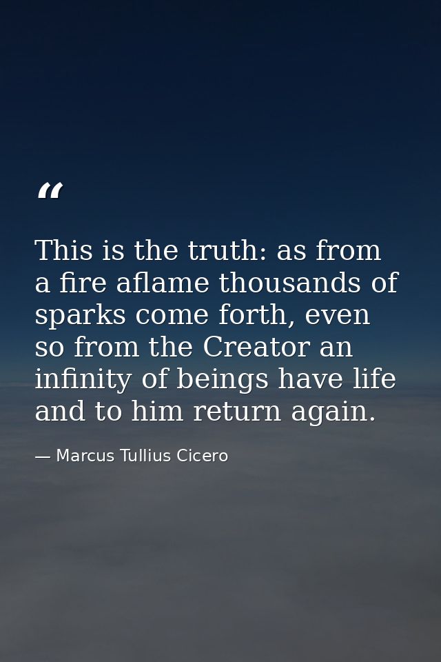This is the truth: as from a fire aflame thousands of sparks come forth, even so from the Creator an infinity of beings  — Marcus Tullius Cicero