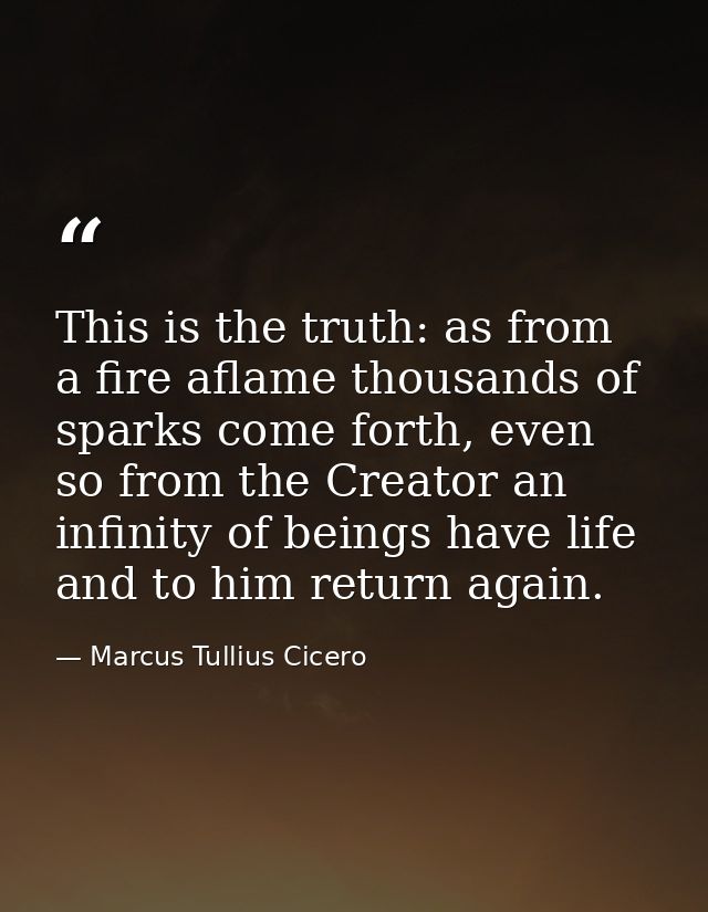 This is the truth: as from a fire aflame thousands of sparks come forth, even so from the Creator an infinity of beings  — Marcus Tullius Cicero