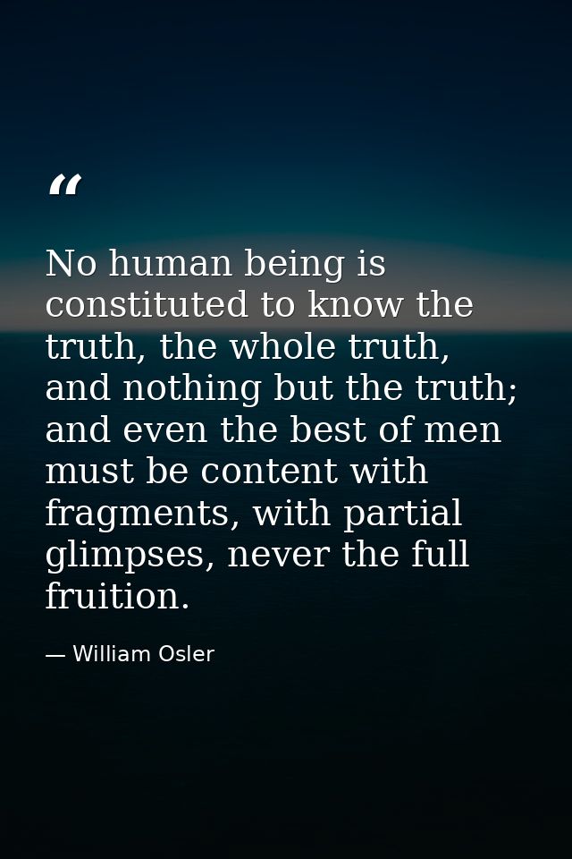 No human being is constituted to know the truth, the whole truth, and nothing but the truth; and even the best of men mu — William Osler