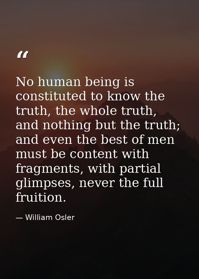 No human being is constituted to know the truth, the whole truth, and nothing but the truth; and even the best of men mu — William Osler