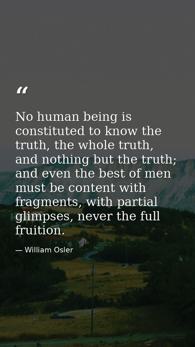 No human being is constituted to know the truth, the whole truth, and nothing but the truth; and even the best of men mu — William Osler