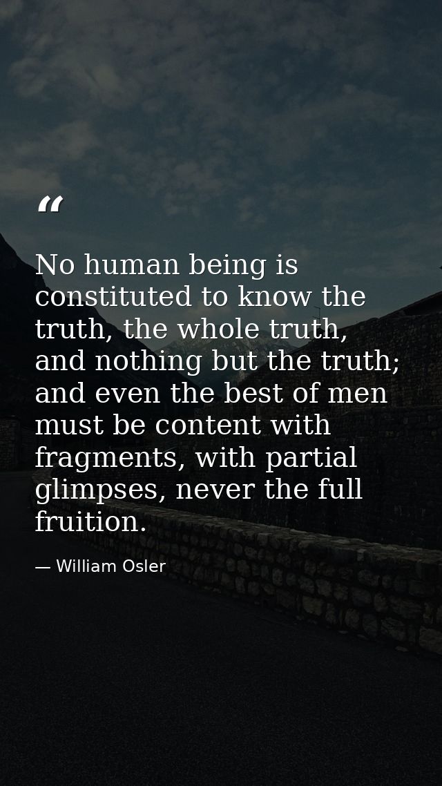 No human being is constituted to know the truth, the whole truth, and nothing but the truth; and even the best of men mu — William Osler