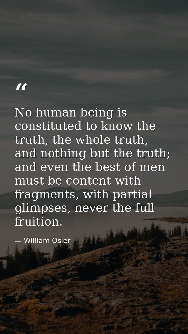 No human being is constituted to know the truth, the whole truth, and nothing but the truth; and even the best of men mu — William Osler