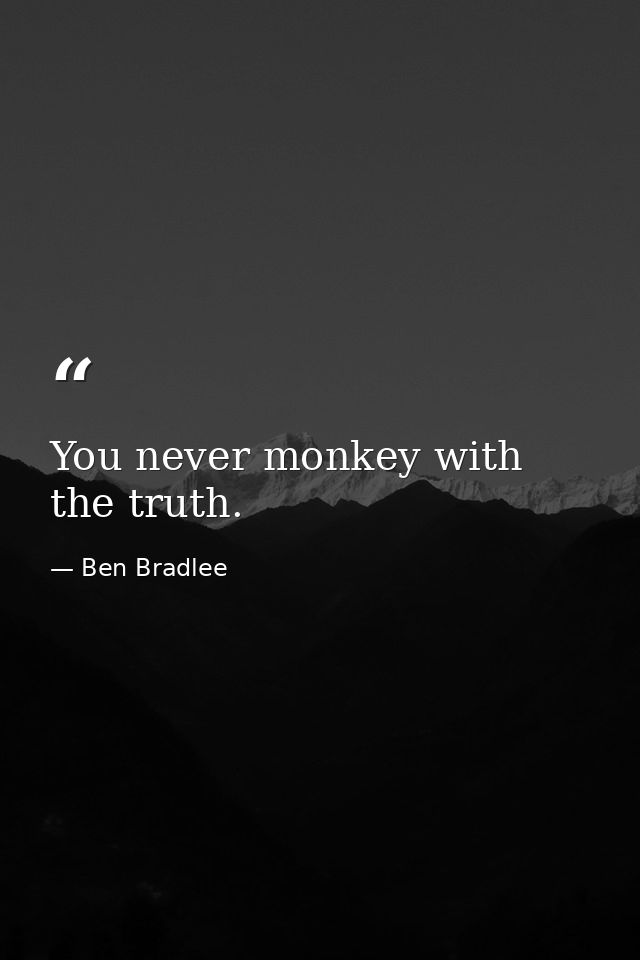 You never monkey with the truth. — Ben Bradlee