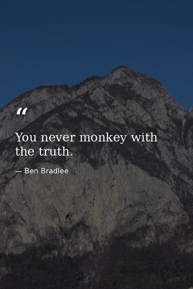 You never monkey with the truth. — Ben Bradlee
